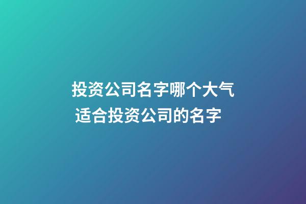 投资公司名字哪个大气 适合投资公司的名字